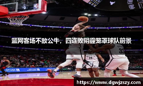 篮网客场不敌公牛，四连败阴霾笼罩球队前景