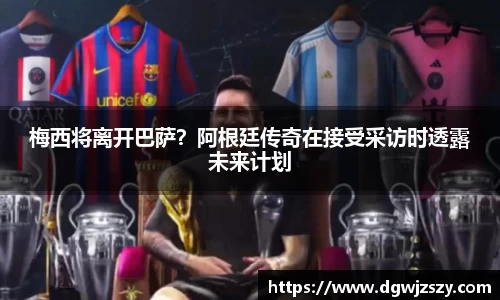 梅西将离开巴萨？阿根廷传奇在接受采访时透露未来计划